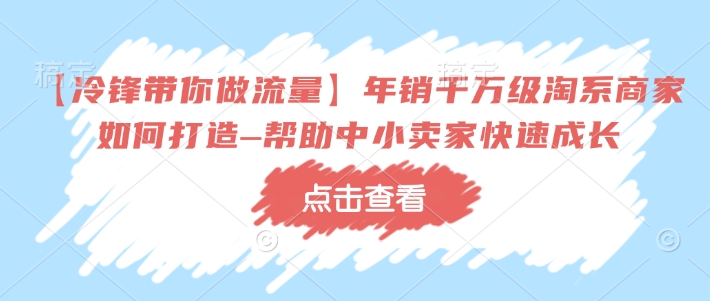 【冷锋带你做流量】年销千万级淘系商家如何打造–帮助中小卖家快速成长-致富资源库