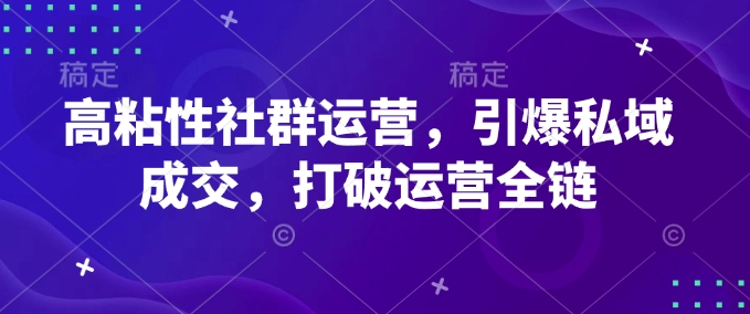 高粘性社群运营，引爆私域成交，打破运营全链-致富资源库