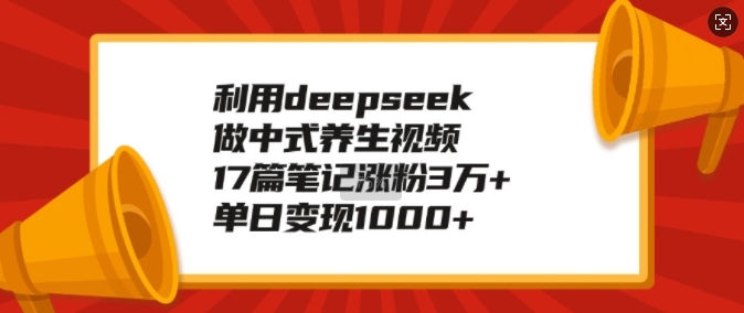 利用deepseek做中式养生视频，17篇笔记涨粉3万+，单日变现1k-致富资源库