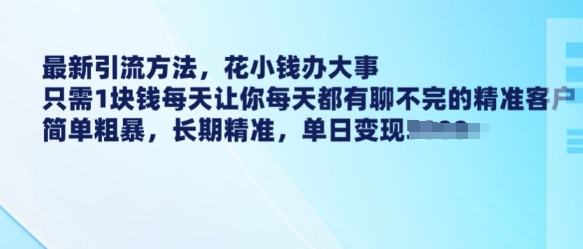 最新引流方法，花小钱办大事，只需1块钱每天让你每天都有聊不完的精准客户 简单粗暴，长期精准-致富资源库