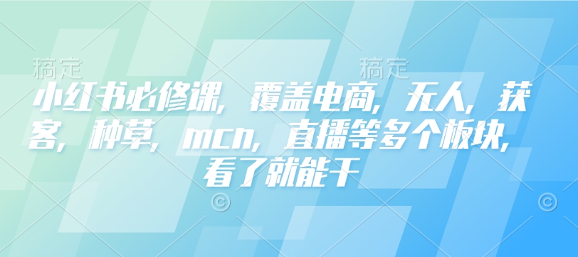 小红书必修课，覆盖电商，无人，获客，种草，mcn，直播等多个板块，看了就能干-致富资源库