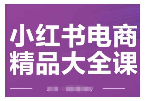 小红书电商精品大全课，快速掌握小红书运营技巧，实现精准引流与爆单目标，轻松玩转小红书电商(更新2月)-致富资源库