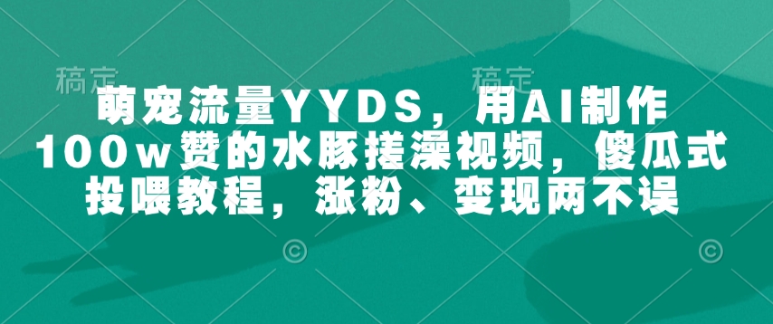 萌宠流量YYDS,用AI制作100w赞的水豚搓澡视频,傻瓜式投喂教程,涨粉、变现两不误-致富资源库