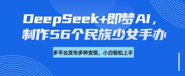 DeepSeek+即梦AI，制作56个民族少女手办，附详细教程+变现方向-致富资源库