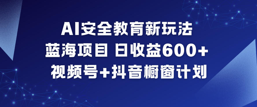 AI安全教育新玩法，蓝海项目，日收益6张+，视频号+抖音橱窗计划-致富资源库