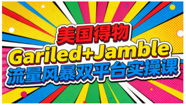 美国得物Gariled+Jamble流量风暴双平台实操课，两大美国热门平台全流程运营-致富资源库