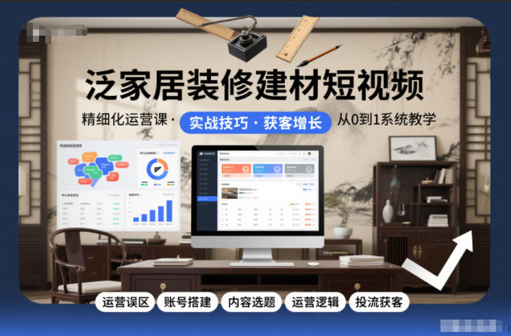 泛家居装修建材短视频精细化运营课，运营误区+账号搭建+内容选题+运营逻辑+投流获客-致富资源库