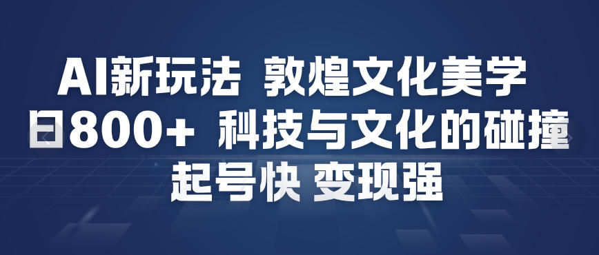 AI新玩法，敦煌文化美学，科技与文化的碰撞，起号快变现强-致富资源库