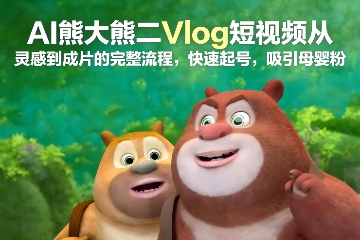 AI熊大熊二Vlog短视频从灵感到成片的完整流程，快速起号，吸引母婴粉-致富资源库