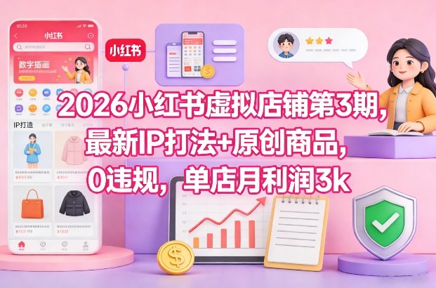 2026小红书虚拟店铺第3期，最新IP打法+原创商品，0违规，单店月利润3k+-致富资源库