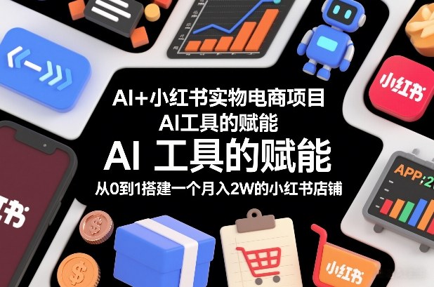 AI+小红书实物电商项目，AI工具的赋能，从0到1搭建一个月入2W的小红书店铺-致富资源库