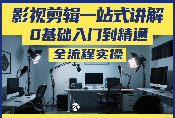 影视剪辑一站式讲解，0基础入门到精通，全流程实操-致富资源库