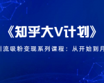 《知乎大V计划》快速引流吸粉变现系列课程:从0开始到月入万元-致富资源库