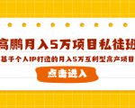 高鹏月入5万项目私徒班，基于个人IP打造的月入5万互利型高产项目！-致富资源库