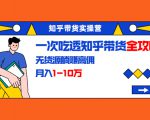 知乎带货实操营：一次吃透知乎带货全攻略 无货源躺赚高佣，月入1-10万-致富资源库