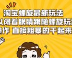 淘宝螺旋最新玩法，可以闭着眼睛跟随螺旋玩法操作 直接粗暴的干起来-致富资源库