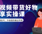 短视频带货好物分享实操课：快速起号，升级版防搬运剪辑-致富资源库