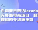 东南亚来赞达lazada跨境无货源电商项目，利润完爆国内无货源电商-致富资源库