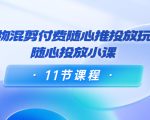 好物混剪付费随心推投放玩法,随心投放小课(11节课程)-致富资源库