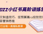 2022小红书高阶训练营：爆文制造技巧，低预算高roi投放技巧，内容营销思维-致富资源库