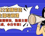 2022直播带货-主播培训课:入局直播带货,熟悉主播话术,小白专用-致富资源库
