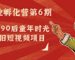 副业孵化营第6期:80/90后童年时光怀旧短视频项目-致富资源库