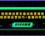 2022短视频运营实操训练营课程,提升短视频运营技巧+直播间带货技巧-致富资源库