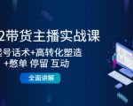 2022带货主播实战课:起号话术+高转化塑造+憋单 停留 互动 全面讲解-致富资源库