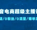 抖音电商超级主播课：0基础、0粉丝、0流量、爆单实操！-致富资源库