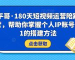 小平哥·180天短视频运营陪跑训练营,帮助你掌握个人IP账号从0-1的搭建方法-致富资源库