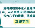 道哥男粉快手无人直播项目玩法，无人直播玩法矩阵挂课，一天大几千的进账，搞钱真快！-致富资源库