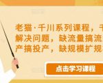 老猫·千川系列课程,千川投放解决问题,缺流量搞流量,缺投产搞投产,缺规模扩规模-致富资源库