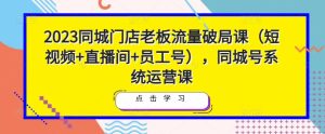 2023同城门店老板流量破局课(短视频+直播间+员工号),同城号系统运营课-致富资源库