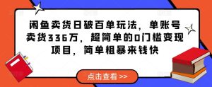 闲鱼卖货日破百单玩法，单账号卖货336万，超简单的0门槛变现项目，简单粗暴来钱快-致富资源库