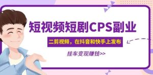 黄岛主·短视频短剧CPS副业项目:二剪视频在抖音和快手上发布,挂车变现-第一资源库