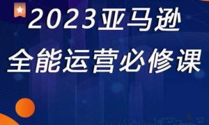 2023亚马逊全能运营必修课,全面认识亚马逊平台+精品化选品+CPC广告的极致打法-致富资源库
