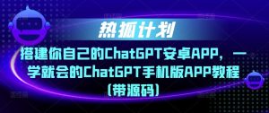 热狐计划·搭建你自己的ChatGPT安卓APP，一学就会的ChatGPT手机版APP教程（带源码）-致富资源库