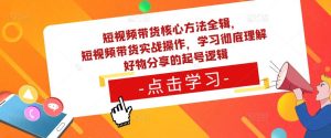 短视频带货核心方法全辑,短视频带货实战操作,学习彻底理解好物分享的起号逻辑-致富资源库