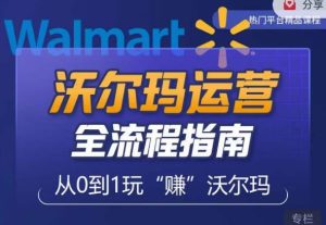 沃尔玛店铺前期运营从零到一最全指南，全面挖掘沃尔玛入门盲区，深度打造新手实操技巧-致富资源库