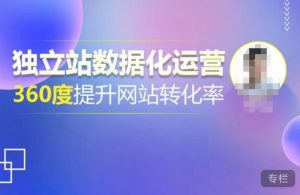 独立站数据化运营，360度提升网站转化率，亿级独立站大卖，带你用数据说话，提升转化率超过4%-致富资源库