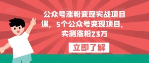 公众号涨粉变现实战项目课，5个公众号变现项目，实测涨粉23万-致富资源库