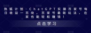 热狐计划·ChatGPT实操百家号每日收益一百块,百家号最新玩法,在家也能轻松赚钱!-致富资源库