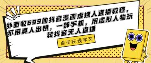 外面收699的抖音漫画虚拟人直播教程，不用真人出镜，一部手机，用虚拟人物玩转抖音无人直播-致富资源库