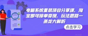 电脑系统重装项目分享课,淘宝即可接单变现,玩法思路一条龙大解析-致富资源库
