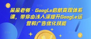 呆呆老师·Google启航变现体系课，带你由浅入深提升Google运营和广告优化技能-致富资源库