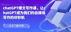 chatGPT爆文写作课，让chatGPT成为我们的自媒体写作的印钞机-致富资源库