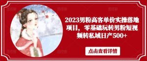 2023男粉高客单价实操落地项目,零基础玩转男粉短视频转私域日产500+-致富资源库