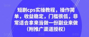 短剧cps实操教程,操作简单,收益稳定,门槛很低,非常适合拿来当做一份副业来做(附推广渠道授权)-致富资源库