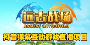 2023年抖音最新最火爆弹幕互动游戏–远古战场【软件+开播教程+起号教程+兔费对接报白+0粉兔费开通直播权限】-致富资源库