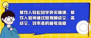 餐饮人轻松招学员实操课,餐饮人如何通过短视频成交,高成交、效率高的做号流程-致富资源库